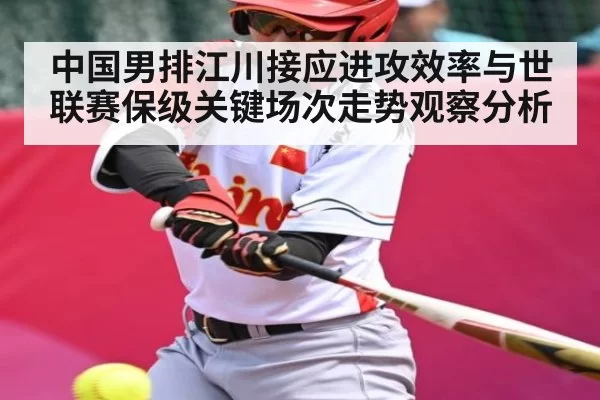 中国男排江川接应进攻效率与世联赛保级关键场次走势观察分析