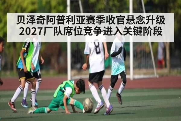 贝泽奇阿普利亚赛季收官悬念升级 2027厂队席位竞争进入关键阶段
